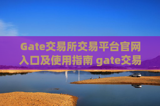 Gate交易所交易平台官网入口及使用指南 gate交易所交易平台官网入口