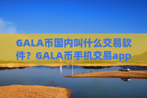 GALA币国内叫什么交易软件?GALA币手机交易app推荐