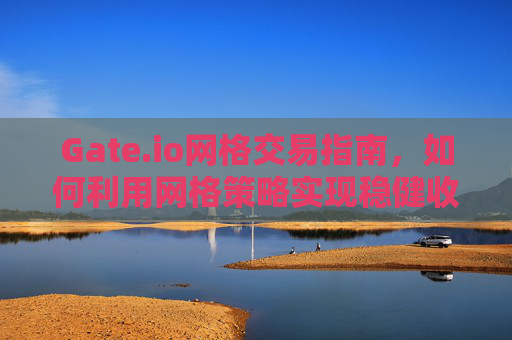 Gate.io网格交易指南，如何利用网格策略实现稳健收益