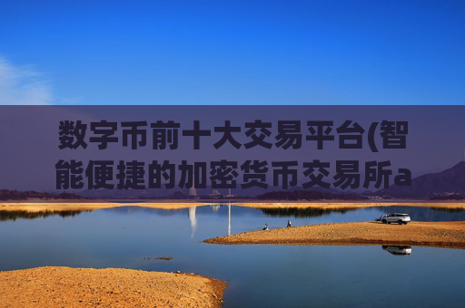 数字币前十大交易平台(智能便捷的加密货币交易所app)
