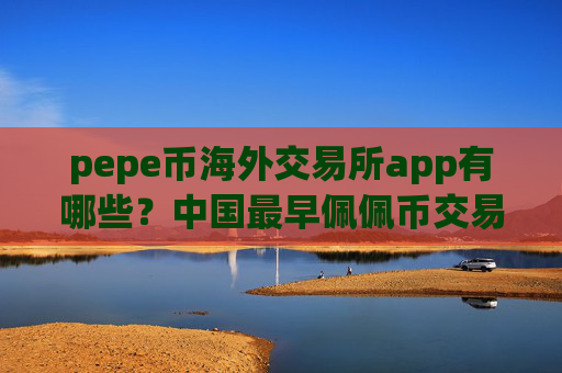 pepe币海外交易所app有哪些?中国最早佩佩币交易平台app