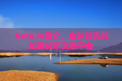 Gate.io简介，全球领先的加密货币交易平台