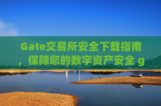 Gate交易所安全下载指南，保障您的数字资产安全 gate交易所安全下载