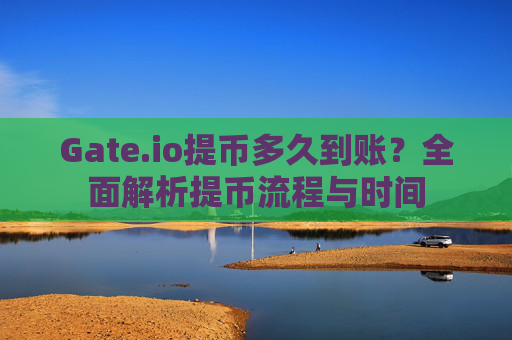 Gate.io提币多久到账？全面解析提币流程与时间