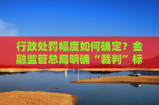 行政处罚幅度如何确定？金融监管总局明确“裁判”标准