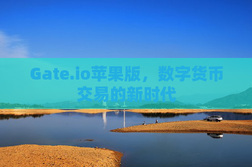 Gate.io苹果版，数字货币交易的新时代