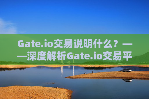 Gate.io交易说明什么？——深度解析Gate.io交易平台的特点与优势