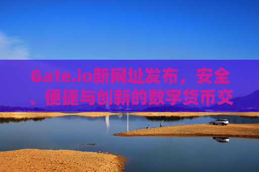 Gate.io新网址发布，安全、便捷与创新的数字货币交易平台