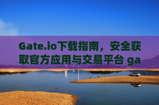 Gate.io下载指南，安全获取官方应用与交易平台 gateio 下载