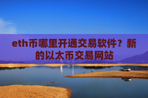 eth币哪里开通交易软件?新的以太币交易网站