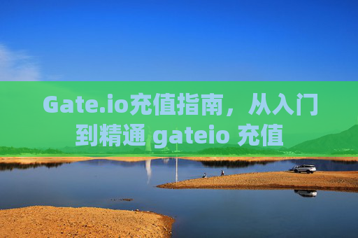Gate.io充值指南，从入门到精通 gateio 充值