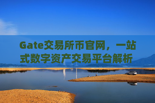 Gate交易所币官网，一站式数字资产交易平台解析 gate交易所币官网