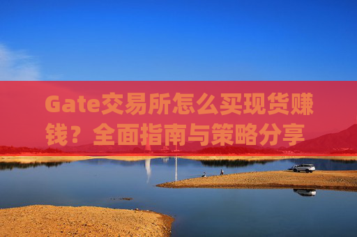 Gate交易所怎么买现货赚钱？全面指南与策略分享 gate交易所怎么买现货赚钱