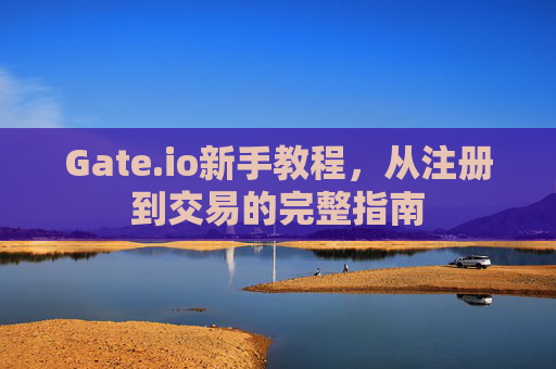 Gate.io新手教程，从注册到交易的完整指南