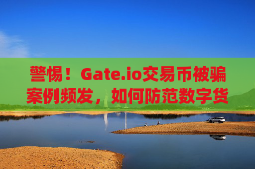 警惕！Gate.io交易币被骗案例频发，如何防范数字货币诈骗？gateio 交易币被骗