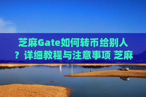 芝麻Gate如何转币给别人？详细教程与注意事项 芝麻gate怎么转给别人币