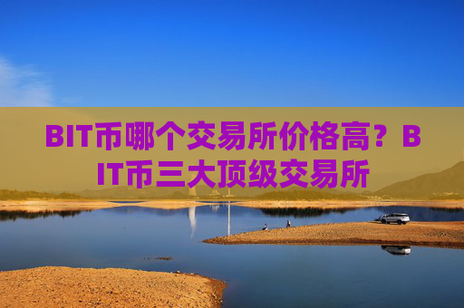 BIT币哪个交易所价格高?BIT币三大顶级交易所