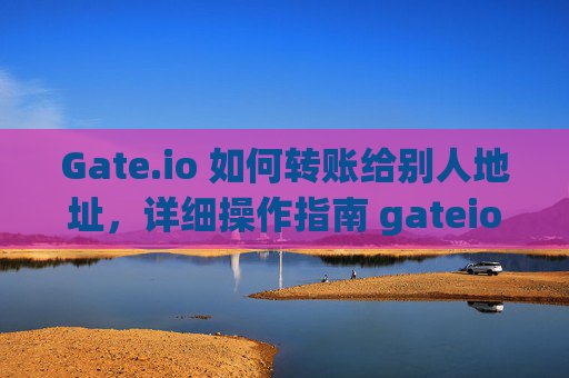 Gate.io 如何转账给别人地址，详细操作指南 gateio 怎么转账给别人地址