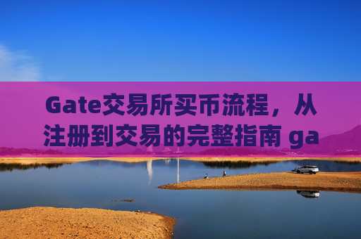 Gate交易所买币流程，从注册到交易的完整指南 gate交易所买币流程