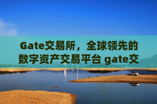 Gate交易所，全球领先的数字资产交易平台 gate交易所