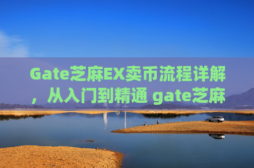 Gate芝麻EX卖币流程详解，从入门到精通 gate芝麻ex卖币流程