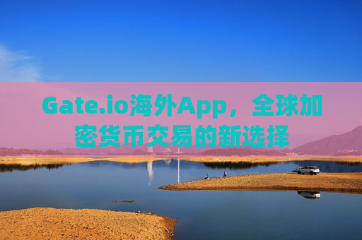 Gate.io海外App，全球加密货币交易的新选择