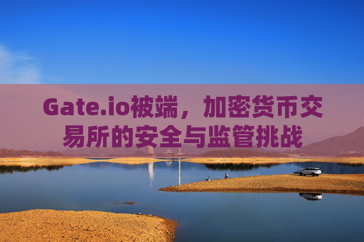 Gate.io被端，加密货币交易所的安全与监管挑战