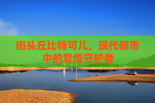街头丘比特可儿，现代都市中的爱情守护者