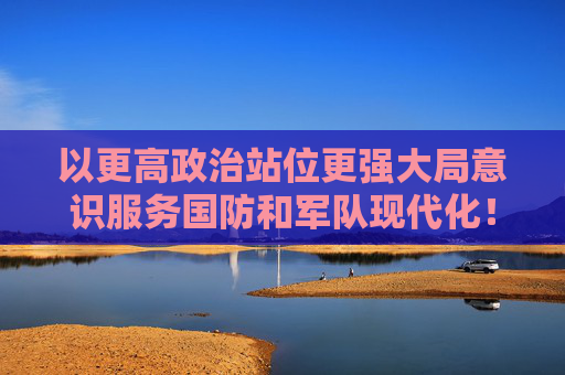 以更高政治站位更强大局意识服务国防和军队现代化！上海市委常委会举行议军会议