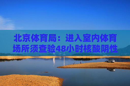 北京体育局：进入室内体育场所须查验48小时核酸阴性证明