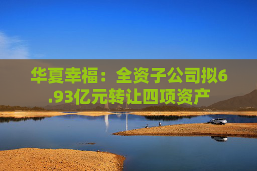 华夏幸福：全资子公司拟6.93亿元转让四项资产