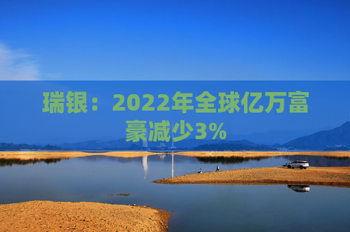 瑞银：2022年全球亿万富豪减少3%
