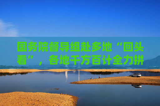 国务院督导组赴多地“回头看”，各地千方百计全力拼经济