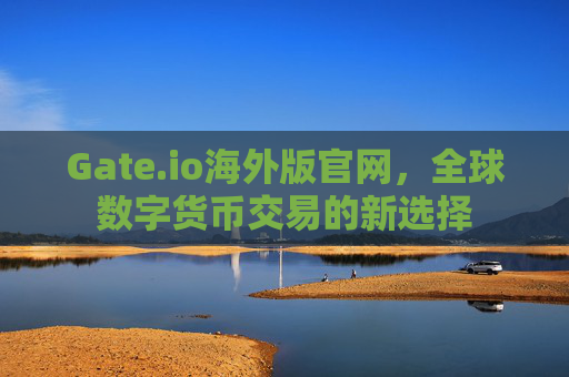 Gate.io海外版官网，全球数字货币交易的新选择