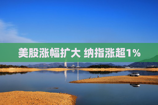 美股涨幅扩大 纳指涨超1%