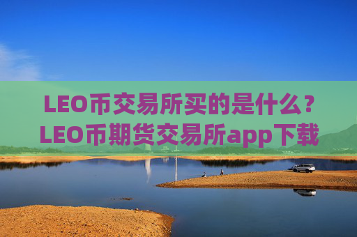 LEO币交易所买的是什么?LEO币期货交易所app下载出门
