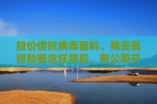 股价借抗病毒面料、熊去氧胆酸概念狂飙后，有公司开始否认、有公司股东套现