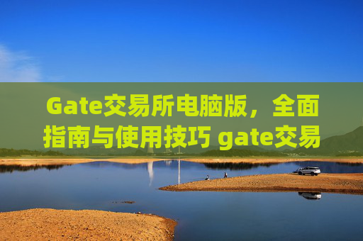Gate交易所电脑版，全面指南与使用技巧 gate交易所电脑版