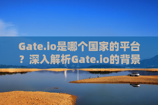 Gate.io是哪个国家的平台？深入解析Gate.io的背景与运营