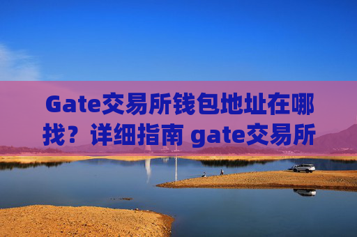 Gate交易所钱包地址在哪找？详细指南 gate交易所钱包地址在哪找