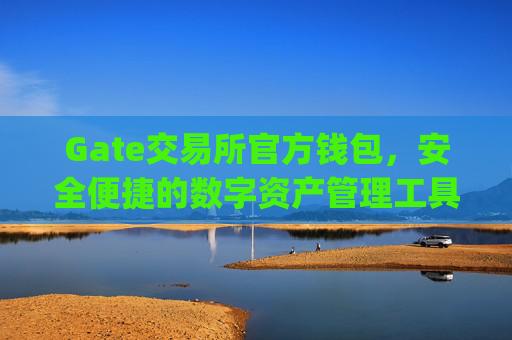 Gate交易所官方钱包，安全便捷的数字资产管理工具 gate交易所官方钱包