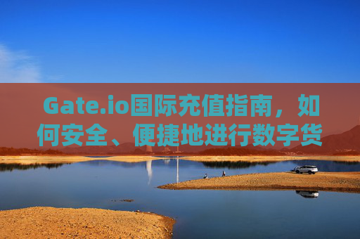 Gate.io国际充值指南，如何安全、便捷地进行数字货币充值