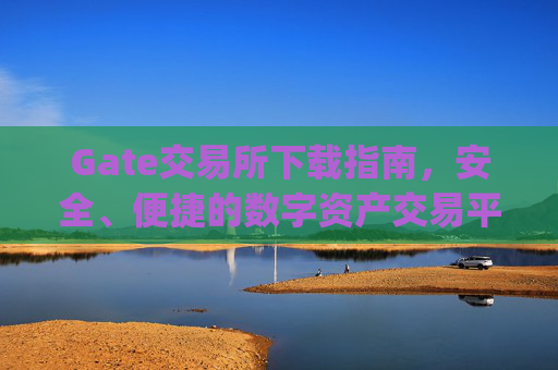 Gate交易所下载指南，安全、便捷的数字资产交易平台 gate交易所下载
