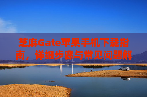 芝麻Gate苹果手机下载指南，详细步骤与常见问题解答 芝麻gate苹果手机怎么下载