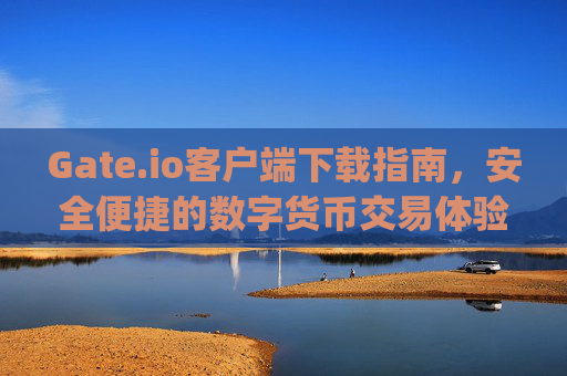 Gate.io客户端下载指南，安全便捷的数字货币交易体验 gateio 客户端下载