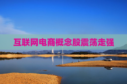 互联网电商概念股震荡走强