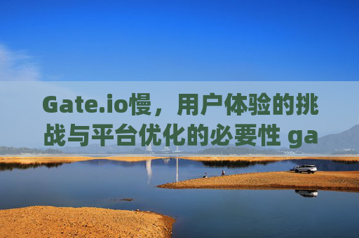 Gate.io慢，用户体验的挑战与平台优化的必要性 gate.io慢