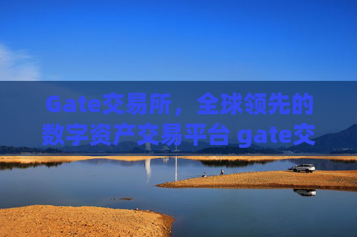 Gate交易所，全球领先的数字资产交易平台 gate交易所全球交易所