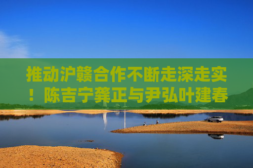 推动沪赣合作不断走深走实！陈吉宁龚正与尹弘叶建春所率江西省党政代表团座谈