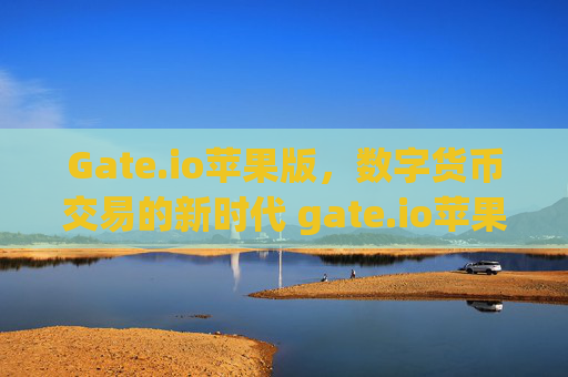 Gate.io苹果版，数字货币交易的新时代 gate.io苹果版